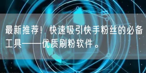 最新推荐!快速吸引快手粉丝的必备工具——优质刷粉软件。