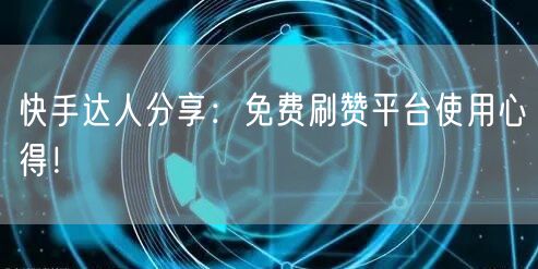 快手达人分享:免费刷赞平台使用心得!