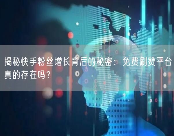 揭秘快手粉丝增长背后的秘密:免费刷赞平台真的存在吗?