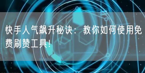 快手人气飙升秘诀:教你如何使用免费刷赞工具!