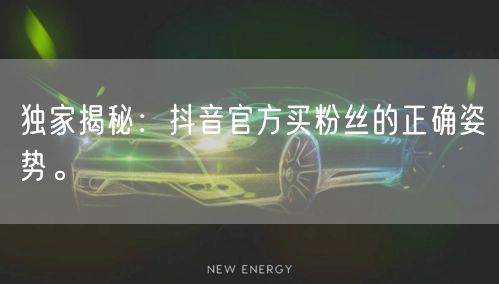 独家揭秘:抖音官方买粉丝的正确姿势。
