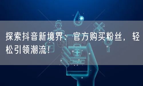 探索抖音新境界:官方购买粉丝,轻松引领潮流!