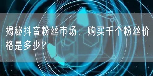 揭秘抖音粉丝市场:购买千个粉丝价格是多少?