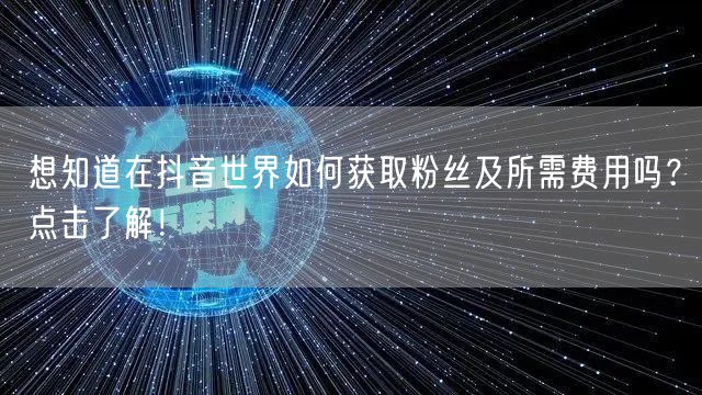 想知道在抖音世界如何获取粉丝及所需费用吗?点击了解!