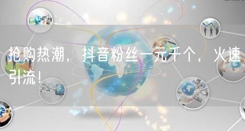 抢购热潮,抖音粉丝一元千个,火速引流!