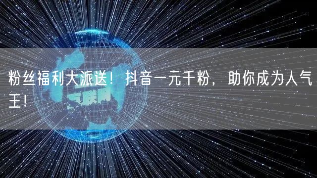 粉丝福利大派送!抖音一元千粉,助你成为人气王!