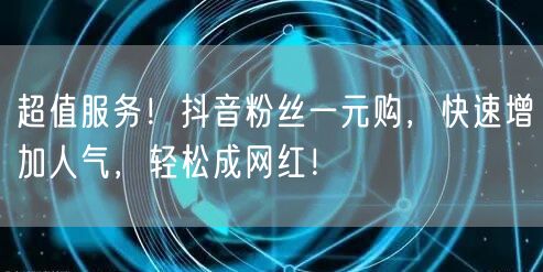 超值服务!抖音粉丝一元购,快速增加人气,轻松成网红!