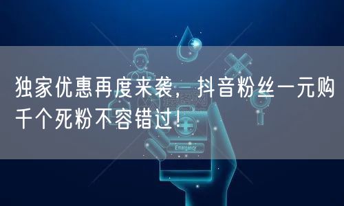 独家优惠再度来袭,抖音粉丝一元购千个死粉不容错过!
