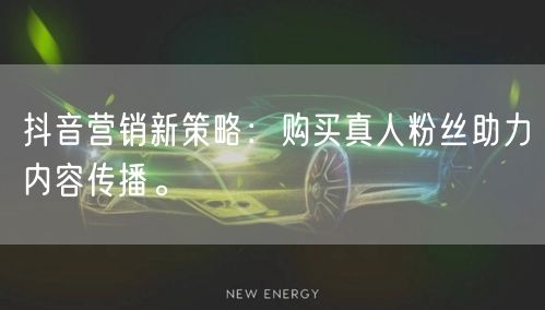 抖音营销新策略:购买真人粉丝助力内容传播。