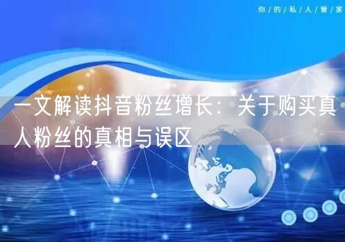一文解读抖音粉丝增长：关于购买真人粉丝的真相与误区