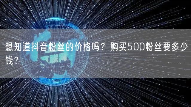 想知道抖音粉丝的价格吗？购买500粉丝要多少钱？