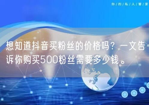 想知道抖音买粉丝的价格吗?一文告诉你购买500粉丝需要多少钱。