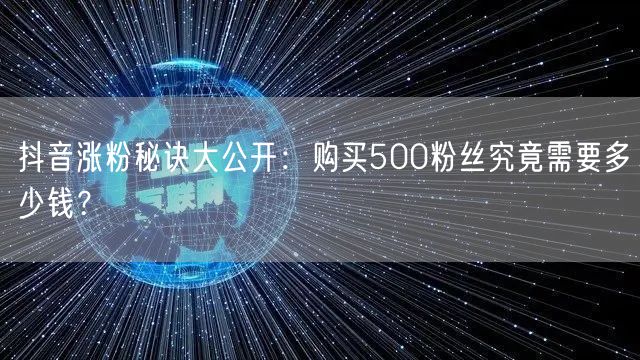 抖音涨粉秘诀大公开:购买500粉丝究竟需要多少钱?