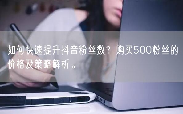 如何快速提升抖音粉丝数?购买500粉丝的价格及策略解析。