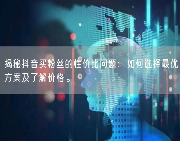 揭秘抖音买粉丝的性价比问题:如何选择最优方案及了解价格。