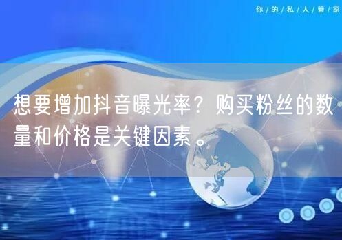 想要增加抖音曝光率?购买粉丝的数量和价格是关键因素。