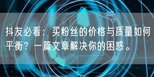 抖友必看:买粉丝的价格与质量如何平衡?一篇文章解决你的困惑。