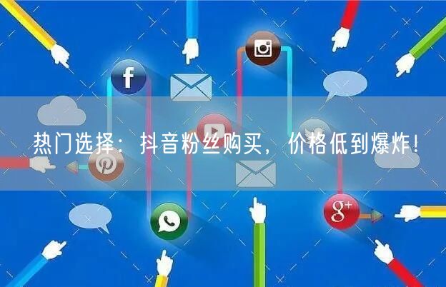 热门选择:抖音粉丝购买,价格低到爆炸!
