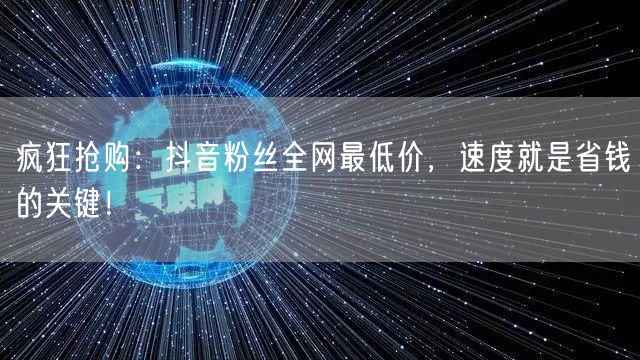 疯狂抢购:抖音粉丝全网最低价,速度就是省钱的关键!