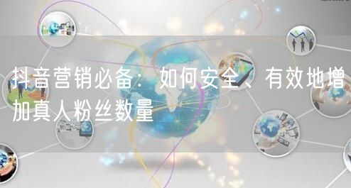 抖音营销必备：如何安全、有效地增加真人粉丝数量