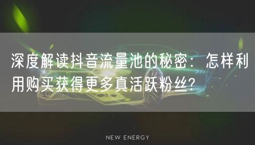 深度解读抖音流量池的秘密：怎样利用购买获得更多真活跃粉丝?
