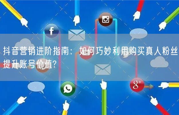 抖音营销进阶指南：如何巧妙利用购买真人粉丝提升账号价值?