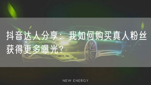 抖音达人分享：我如何购买真人粉丝获得更多曝光？