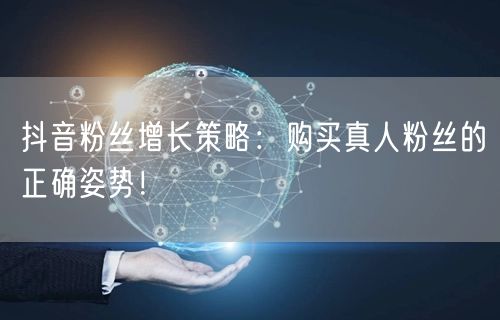 抖音粉丝增长策略：购买真人粉丝的正确姿势！