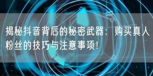 揭秘抖音背后的秘密武器:购买真人粉丝的技巧与注意事项!