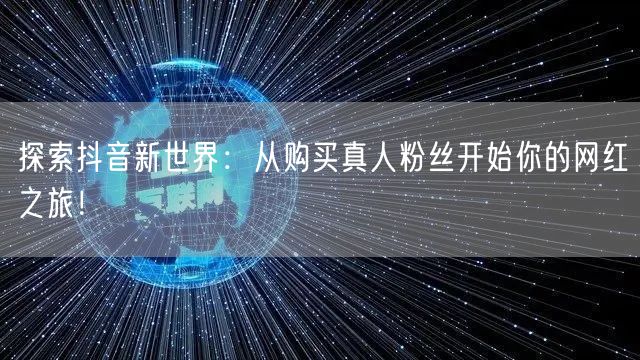 探索抖音新世界:从购买真人粉丝开始你的网红之旅!