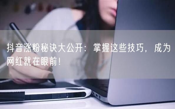 抖音涨粉秘诀大公开：掌握这些技巧，成为网红就在眼前！