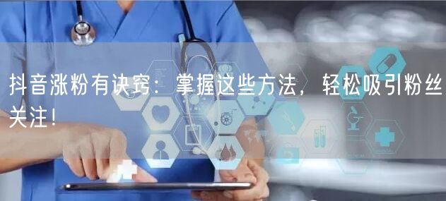 抖音涨粉有诀窍：掌握这些方法，轻松吸引粉丝关注！