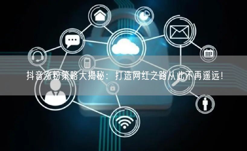 抖音涨粉策略大揭秘：打造网红之路从此不再遥远！