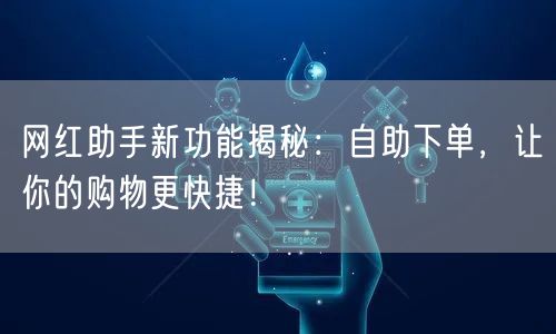 网红助手新功能揭秘:自助下单,让你的购物更快捷!