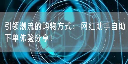 引领潮流的购物方式:网红助手自助下单体验分享!