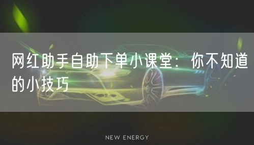 网红助手自助下单小课堂:你不知道的小技巧