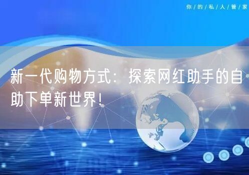 新一代购物方式:探索网红助手的自助下单新世界!