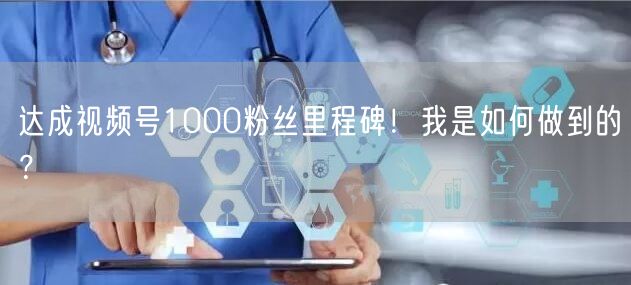达成视频号1000粉丝里程碑!我是如何做到的?