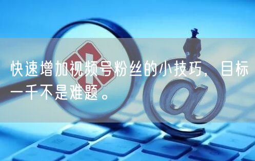 快速增加视频号粉丝的小技巧,目标一千不是难题。