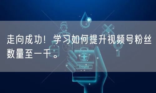走向成功!学习如何提升视频号粉丝数量至一千。