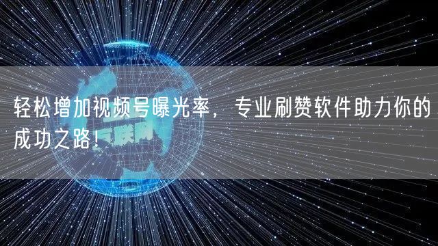 轻松增加视频号曝光率,专业刷赞软件助力你的成功之路!