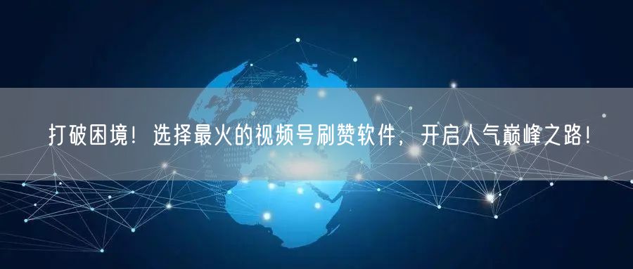 打破困境!选择最火的视频号刷赞软件,开启人气巅峰之路!