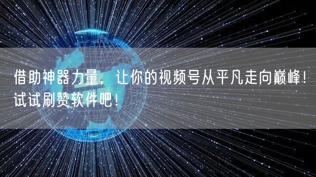 借助神器力量,让你的视频号从平凡走向巅峰!试试刷赞软件吧!