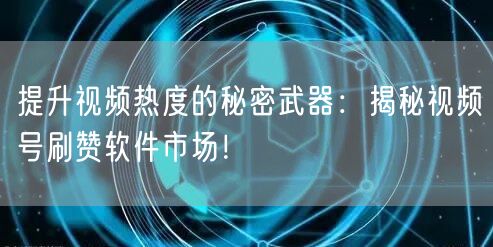 提升视频热度的秘密武器：揭秘视频号刷赞软件市场！