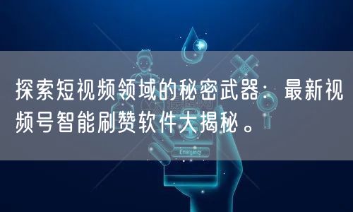 探索短视频领域的秘密武器：最新视频号智能刷赞软件大揭秘。