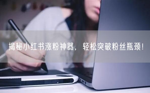 揭秘小红书涨粉神器，轻松突破粉丝瓶颈！