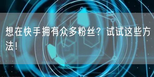 想在快手拥有众多粉丝?试试这些方法!