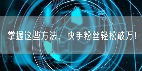 掌握这些方法，快手粉丝轻松破万！