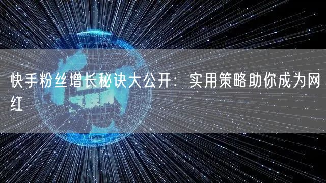快手粉丝增长秘诀大公开:实用策略助你成为网红