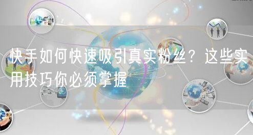 快手如何快速吸引真实粉丝?这些实用技巧你必须掌握